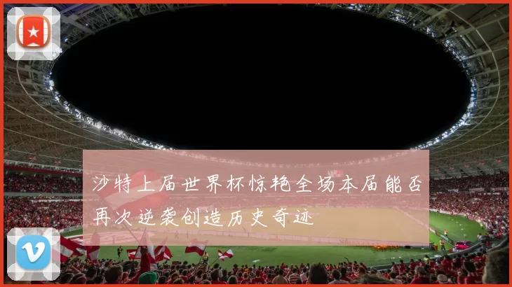 沙特上届世界杯惊艳全场本届能否再次逆袭创造历史奇迹