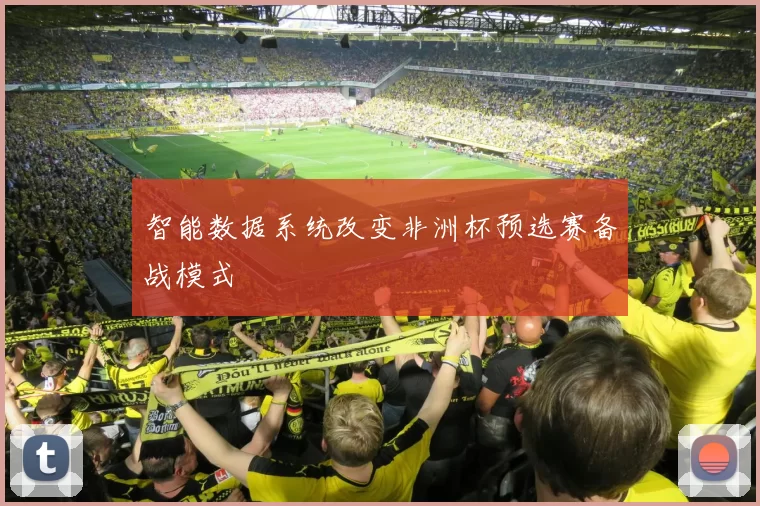 智能数据系统改变非洲杯预选赛备战模式