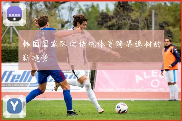 韩国国家队向传统体育跨界选材的新趋势
