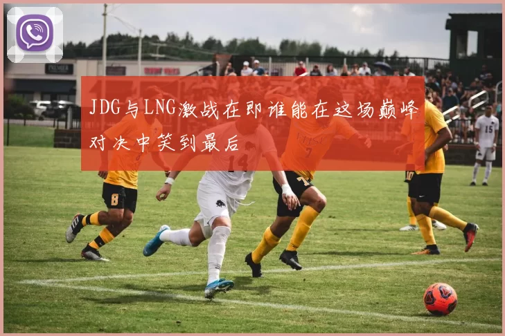 JDG与LNG激战在即谁能在这场巅峰对决中笑到最后