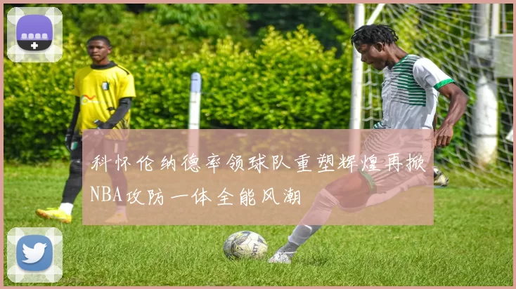 科怀伦纳德率领球队重塑辉煌再掀NBA攻防一体全能风潮