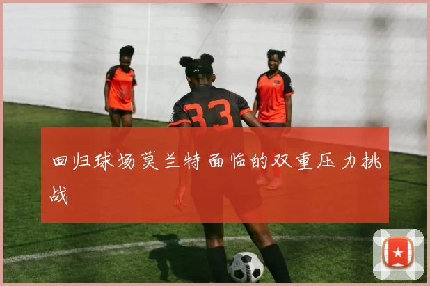 回归球场莫兰特面临的双重压力挑战