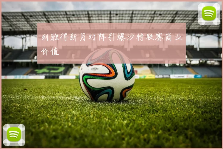 利雅得新月对阵引爆沙特联赛商业价值