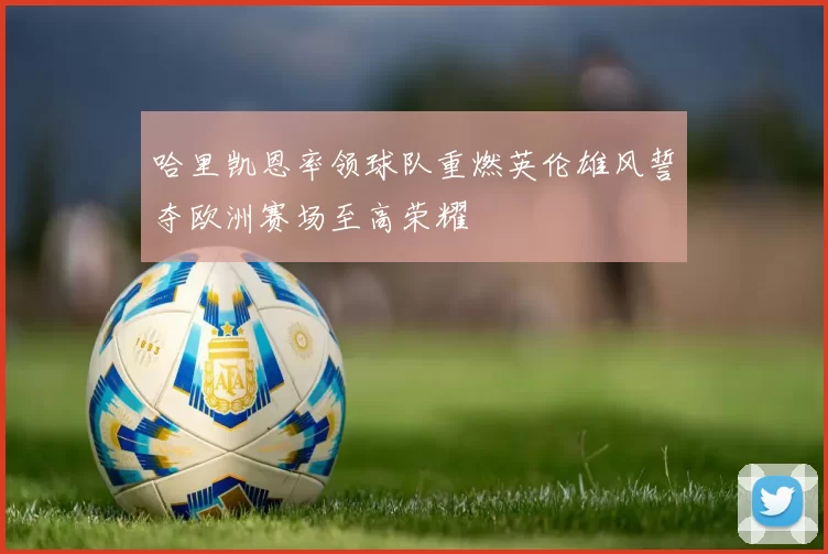 哈里凯恩率领球队重燃英伦雄风誓夺欧洲赛场至高荣耀