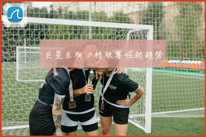 巨星东渐沙特联赛崛起趋势