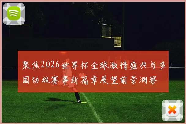 聚焦2026世界杯全球激情盛典与多国劲旅赛事新篇章展望前景洞察