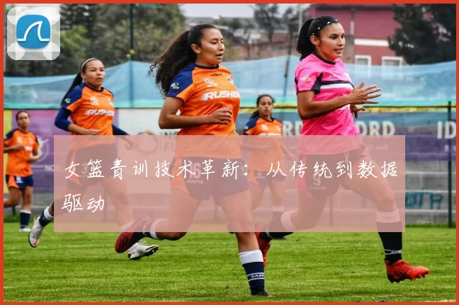 女篮青训技术革新：从传统到数据驱动