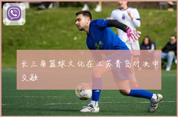 长三角篮球文化在江苏青岛对决中交融
