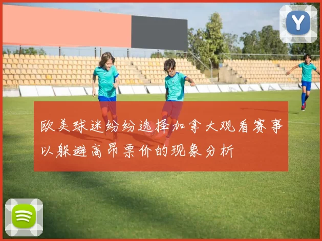 欧美球迷纷纷选择加拿大观看赛事以躲避高昂票价的现象分析