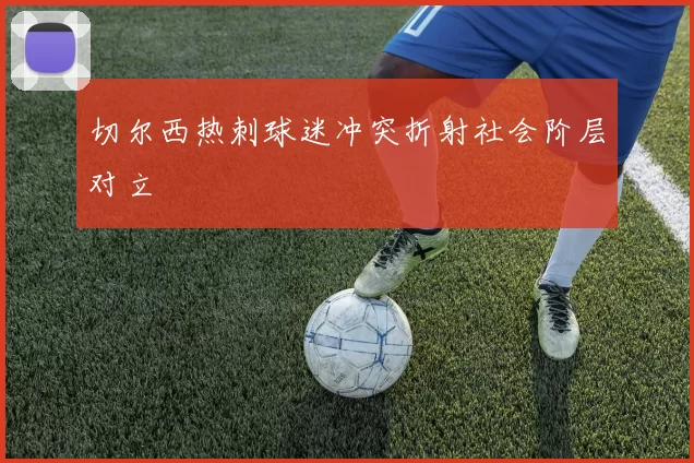 切尔西热刺球迷冲突折射社会阶层对立