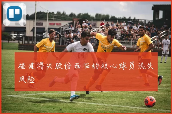 福建浔兴股份面临的核心球员流失风险