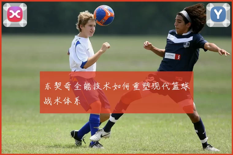 东契奇全能技术如何重塑现代篮球战术体系