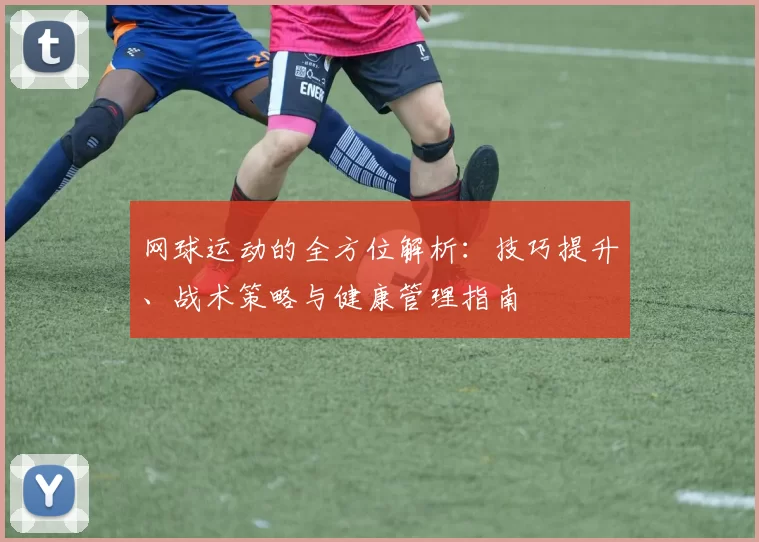 网球运动的全方位解析：技巧提升、战术策略与健康管理指南