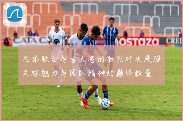 兄弟联合与吉大港的激烈对决展现足球魅力与团队精神的巅峰较量