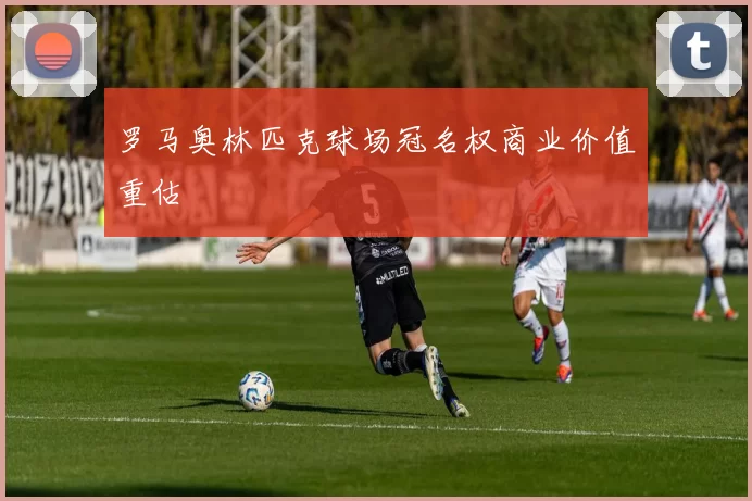 罗马奥林匹克球场冠名权商业价值重估