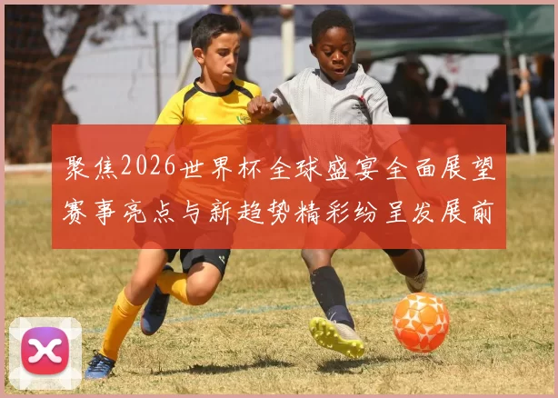 聚焦2026世界杯全球盛宴全面展望赛事亮点与新趋势精彩纷呈发展前景