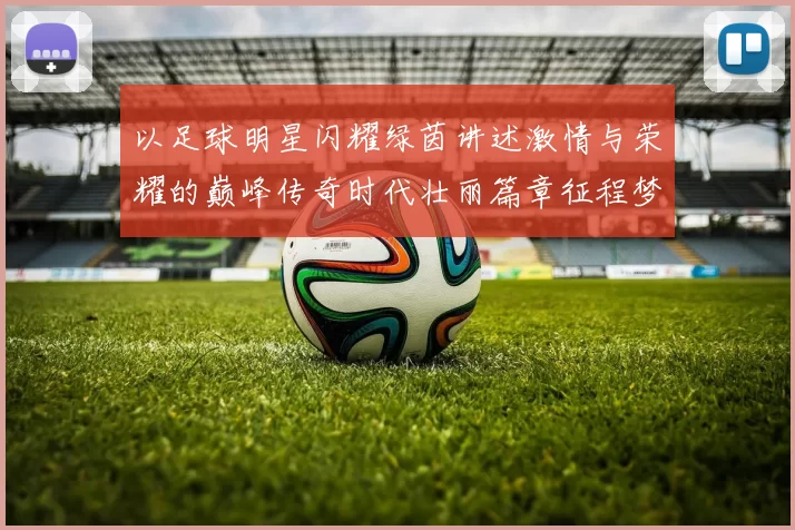以足球明星闪耀绿茵讲述激情与荣耀的巅峰传奇时代壮丽篇章征程梦
