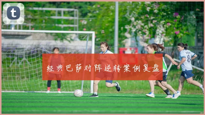 经典巴萨对阵逆转案例复盘