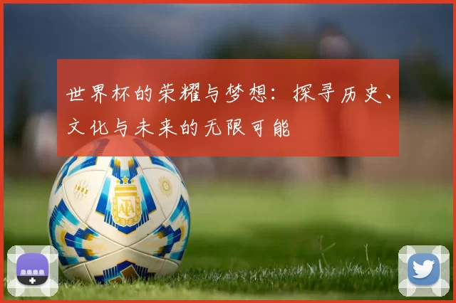 世界杯的荣耀与梦想：探寻历史、文化与未来的无限可能