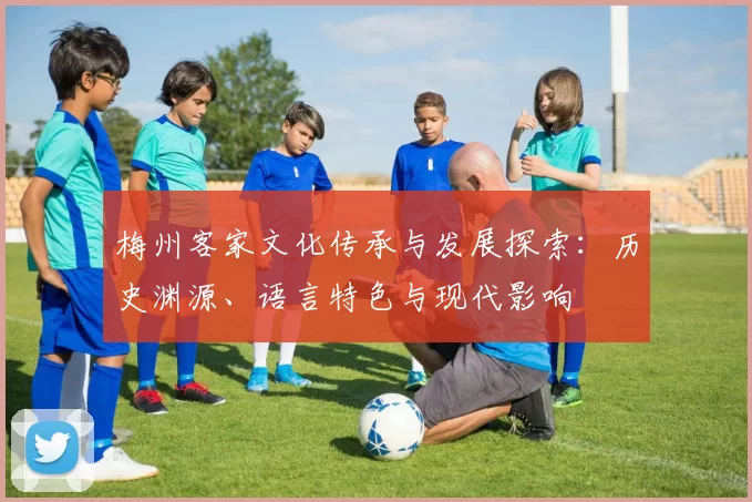梅州客家文化传承与发展探索：历史渊源、语言特色与现代影响