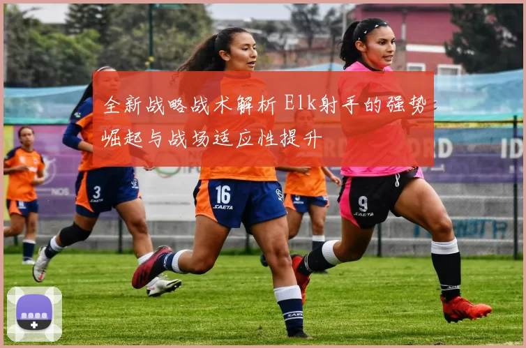 全新战略战术解析 Elk射手的强势崛起与战场适应性提升