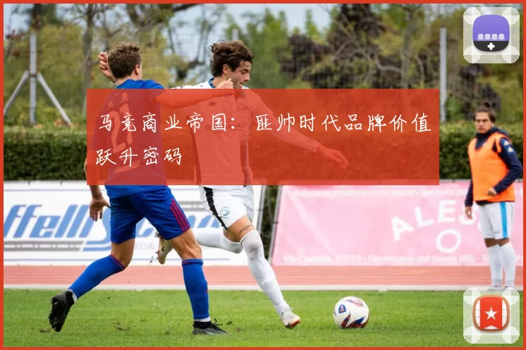 马竞商业帝国：匪帅时代品牌价值跃升密码