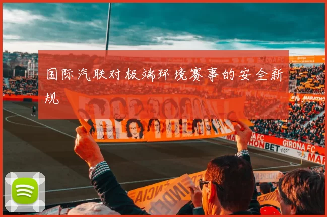 国际汽联对极端环境赛事的安全新规