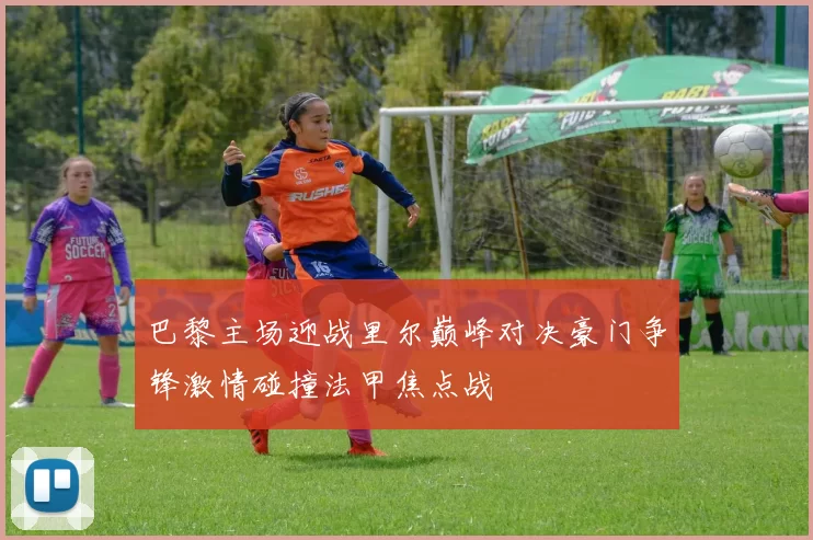 巴黎主场迎战里尔巅峰对决豪门争锋激情碰撞法甲焦点战