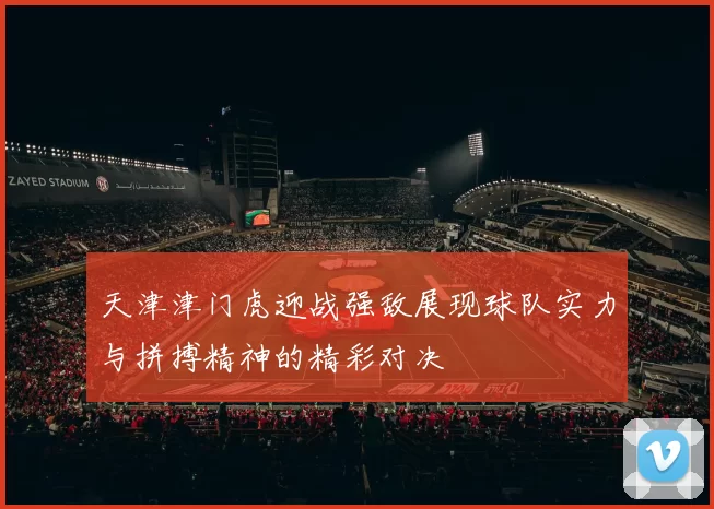 天津津门虎迎战强敌展现球队实力与拼搏精神的精彩对决