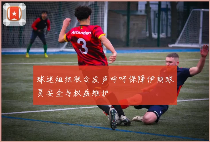 球迷组织联合发声呼吁保障伊朗球员安全与权益维护