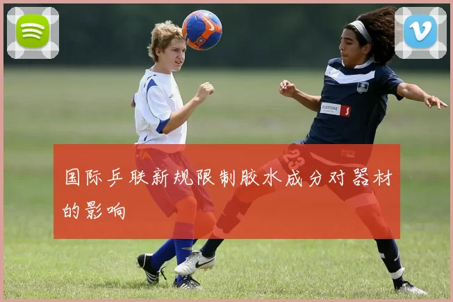 国际乒联新规限制胶水成分对器材的影响