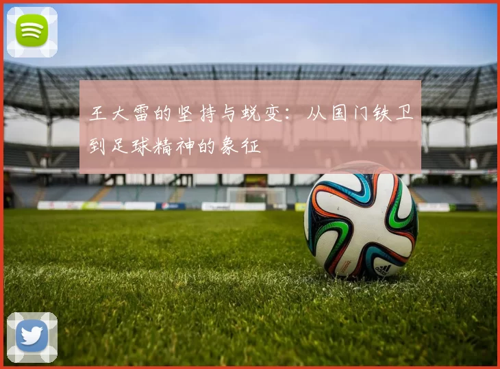 王大雷的坚持与蜕变：从国门铁卫到足球精神的象征