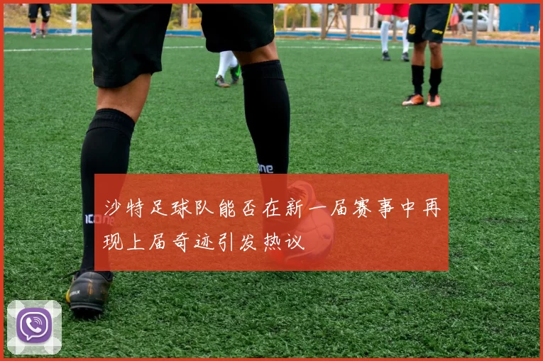 沙特足球队能否在新一届赛事中再现上届奇迹引发热议