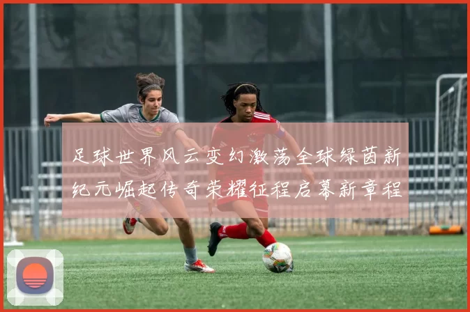 足球世界风云变幻激荡全球绿茵新纪元崛起传奇荣耀征程启幕新章程